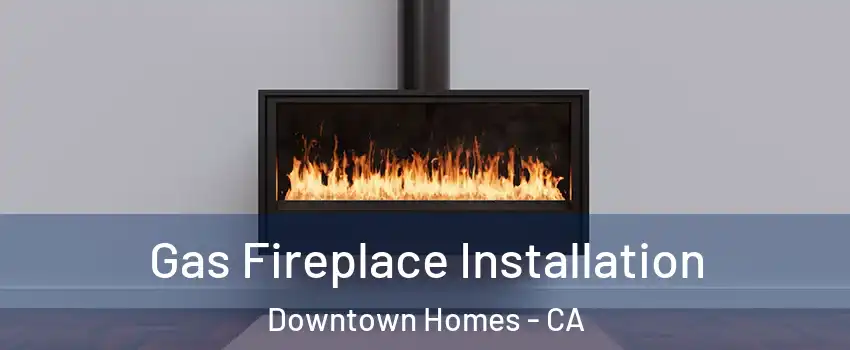 Gas Fireplace Installation Downtown Homes - CA