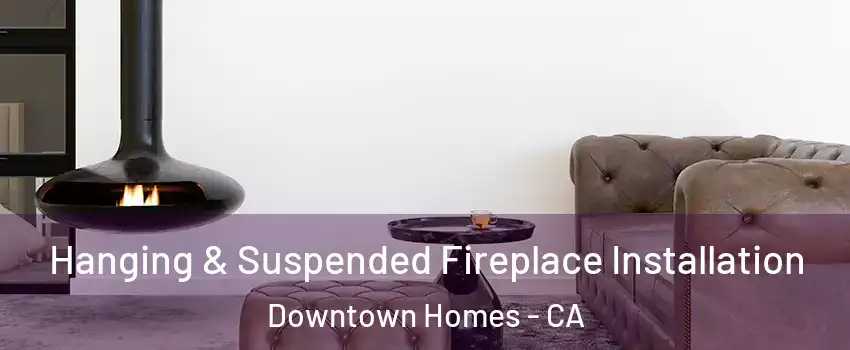 Hanging & Suspended Fireplace Installation Downtown Homes - CA