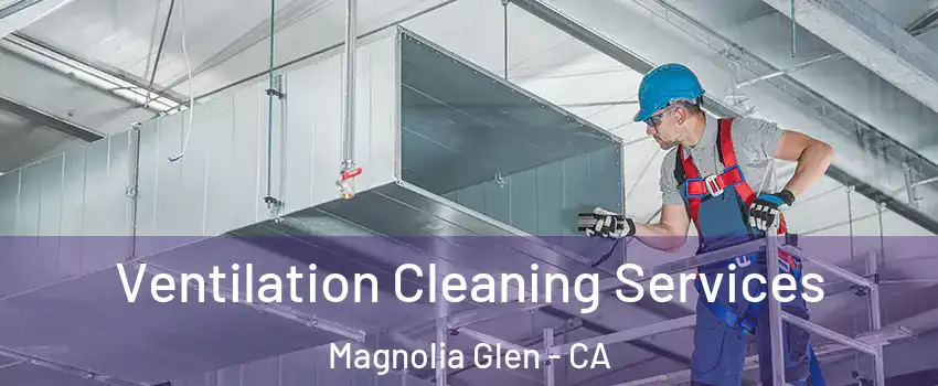 Ventilation Cleaning Services Magnolia Glen - CA