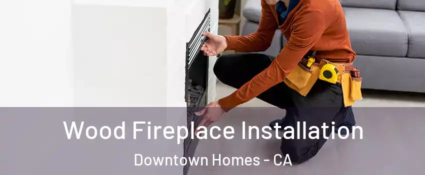 Wood Fireplace Installation Downtown Homes - CA