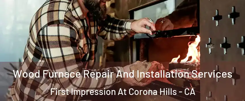 Wood Furnace Repair And Installation Services First Impression At Corona Hills - CA